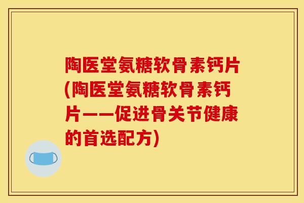 陶医堂氨糖软骨素钙片(陶医堂氨糖软骨素钙片——促进骨关节健康的首选配方)