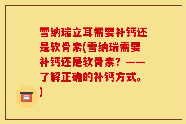 雪纳瑞立耳需要补钙还是软骨素(雪纳瑞需要补钙还是软骨素？——了解正确的补钙方式。)