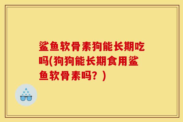 鲨鱼软骨素狗能长期吃吗(狗狗能长期食用鲨鱼软骨素吗？)
