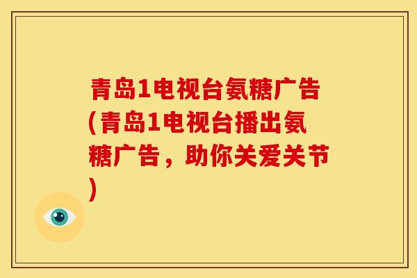 青岛1电视台氨糖广告(青岛1电视台播出氨糖广告，助你关爱关节)