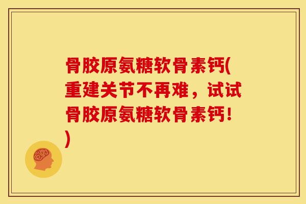 骨胶原氨糖软骨素钙(重建关节不再难，试试骨胶原氨糖软骨素钙！)