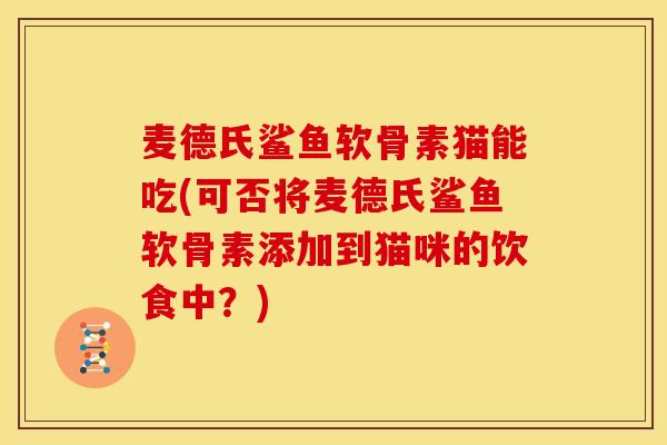 麦德氏鲨鱼软骨素猫能吃(可否将麦德氏鲨鱼软骨素添加到猫咪的饮食中？)