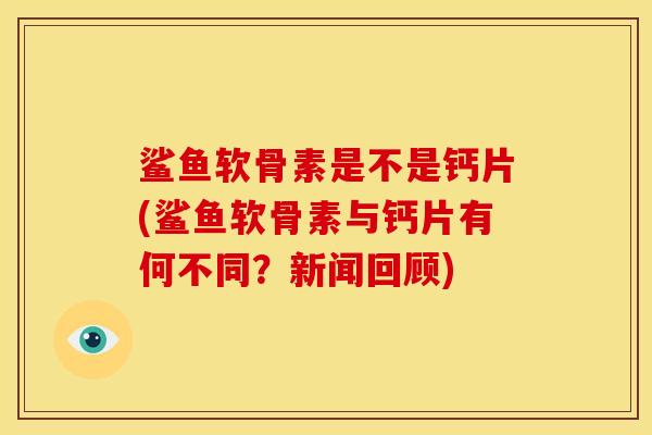 鲨鱼软骨素是不是钙片(鲨鱼软骨素与钙片有何不同？新闻回顾)