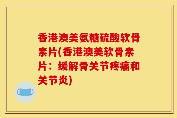 香港澳美氨糖硫酸软骨素片(香港澳美软骨素片：缓解骨关节疼痛和关节炎)