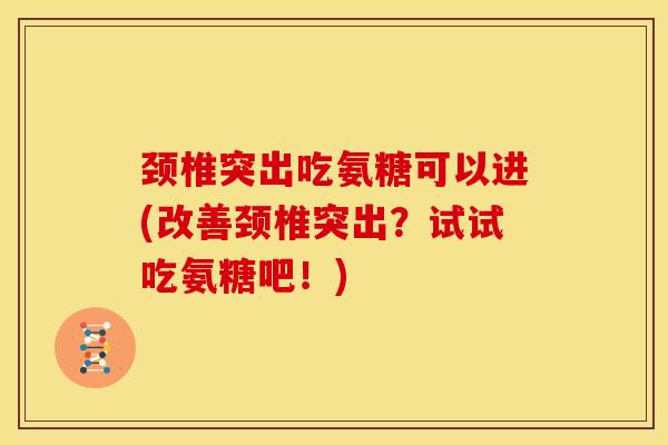 颈椎突出吃氨糖可以进(改善颈椎突出？试试吃氨糖吧！)