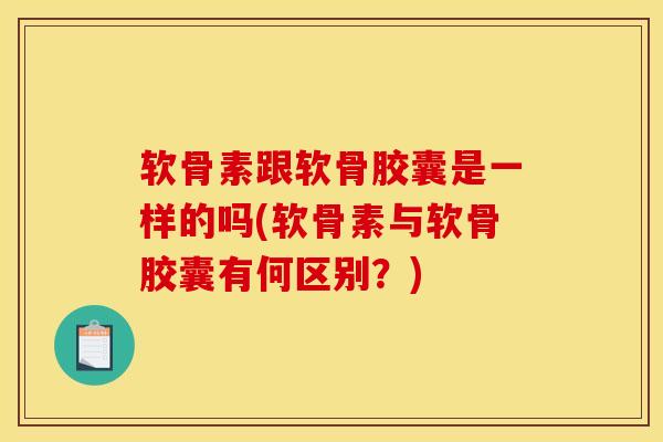 软骨素跟软骨胶囊是一样的吗(软骨素与软骨胶囊有何区别？)