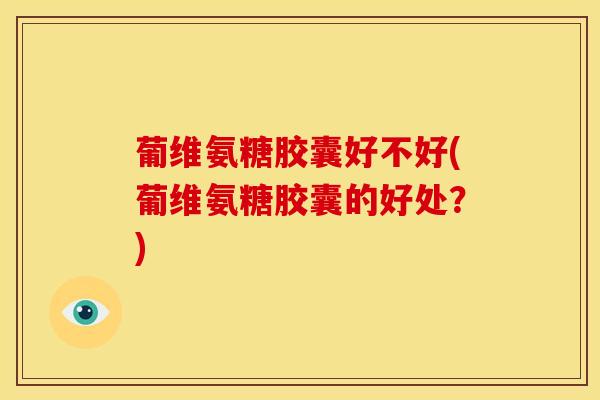 葡维氨糖胶囊好不好(葡维氨糖胶囊的好处？)