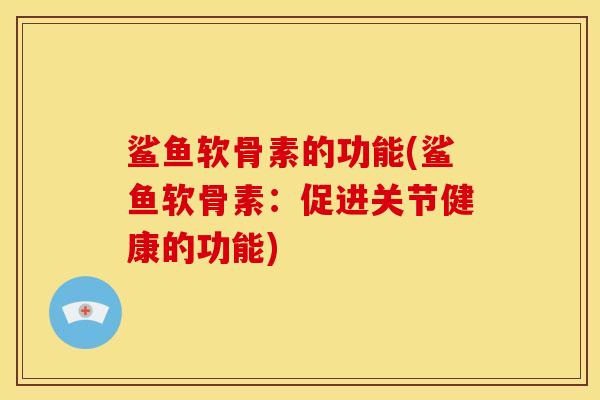 鲨鱼软骨素的功能(鲨鱼软骨素：促进关节健康的功能)
