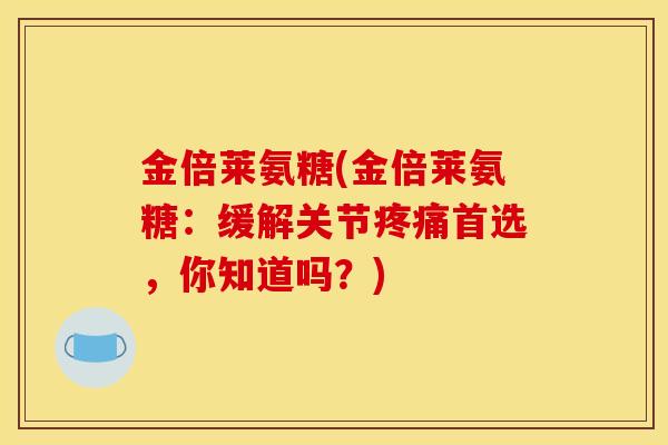 金倍莱氨糖(金倍莱氨糖：缓解关节疼痛首选，你知道吗？)