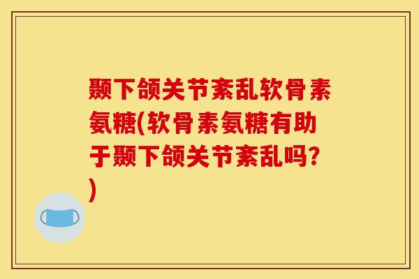 颞下颌关节紊乱软骨素氨糖(软骨素氨糖有助于颞下颌关节紊乱吗？)