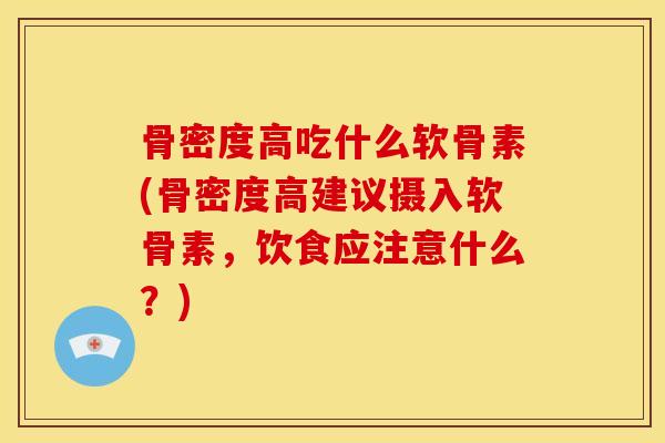 骨密度高吃什么软骨素(骨密度高建议摄入软骨素，饮食应注意什么？)