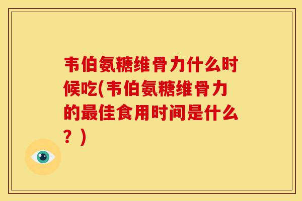 韦伯氨糖维骨力什么时候吃(韦伯氨糖维骨力的最佳食用时间是什么？)
