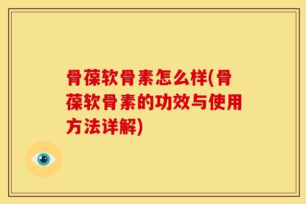 骨葆软骨素怎么样(骨葆软骨素的功效与使用方法详解)