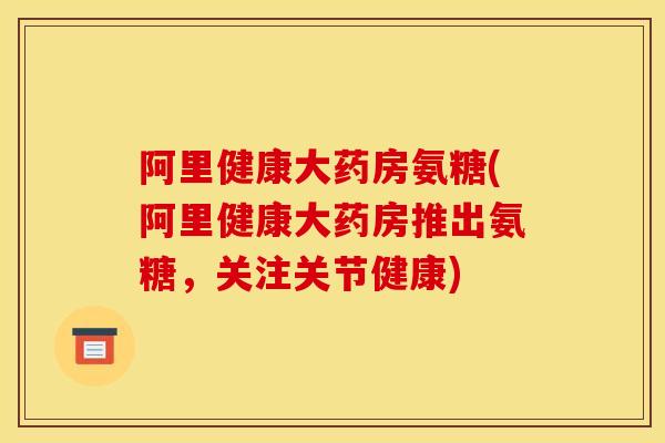 阿里健康大药房氨糖(阿里健康大药房推出氨糖，关注关节健康)