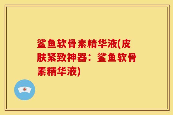 鲨鱼软骨素精华液(皮肤紧致神器：鲨鱼软骨素精华液)