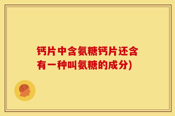 钙片中含氨糖钙片还含有一种叫氨糖的成分)