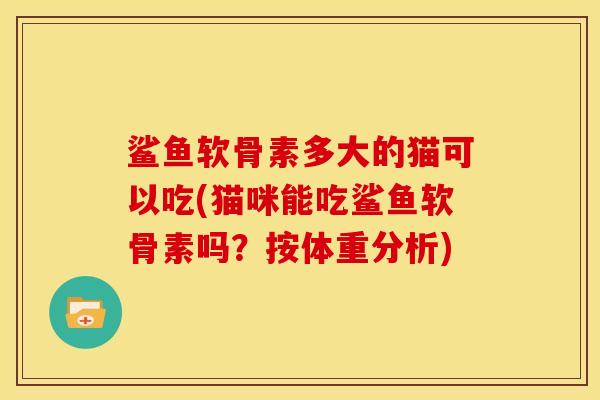 鲨鱼软骨素多大的猫可以吃(猫咪能吃鲨鱼软骨素吗？按体重分析)