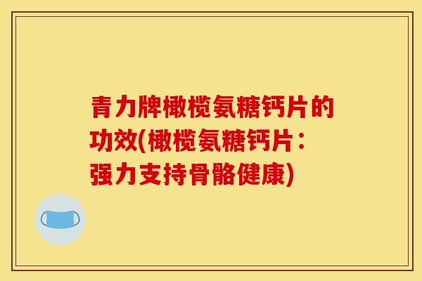 青力牌橄榄氨糖钙片的功效(橄榄氨糖钙片：强力支持骨骼健康)