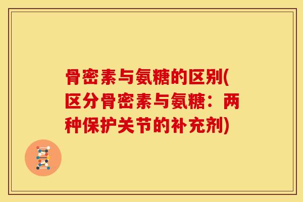 骨密素与氨糖的区别(区分骨密素与氨糖：两种保护关节的补充剂)