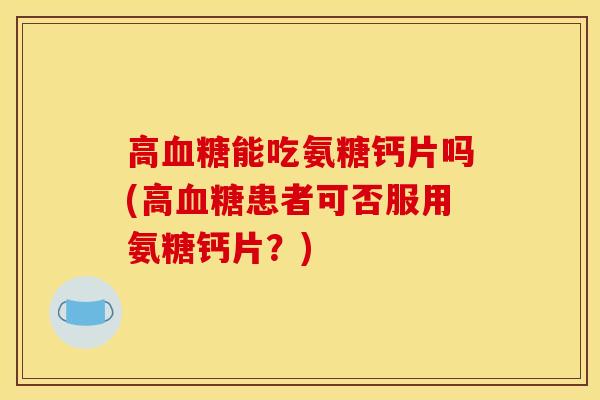 高血糖能吃氨糖钙片吗(高血糖患者可否服用氨糖钙片？)