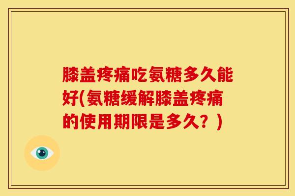 膝盖疼痛吃氨糖多久能好(氨糖缓解膝盖疼痛的使用期限是多久？)