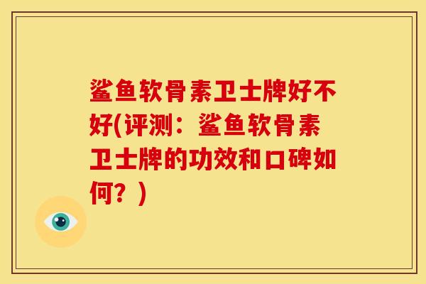 鲨鱼软骨素卫士牌好不好(评测：鲨鱼软骨素卫士牌的功效和口碑如何？)
