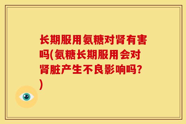 长期服用氨糖对肾有害吗(氨糖长期服用会对肾脏产生不良影响吗？)