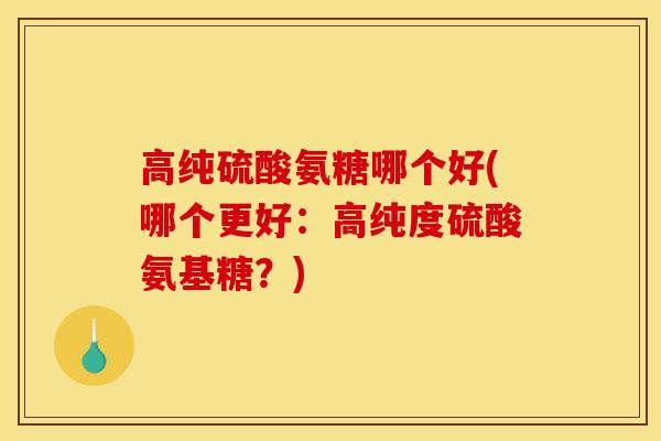 高纯硫酸氨糖哪个好(哪个更好：高纯度硫酸氨基糖？)