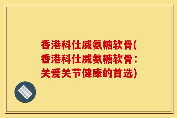 香港科仕威氨糖软骨(香港科仕威氨糖软骨：关爱关节健康的首选)