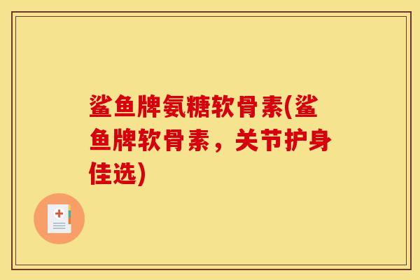 鲨鱼牌氨糖软骨素(鲨鱼牌软骨素，关节护身佳选)