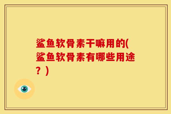 鲨鱼软骨素干嘛用的(鲨鱼软骨素有哪些用途？)