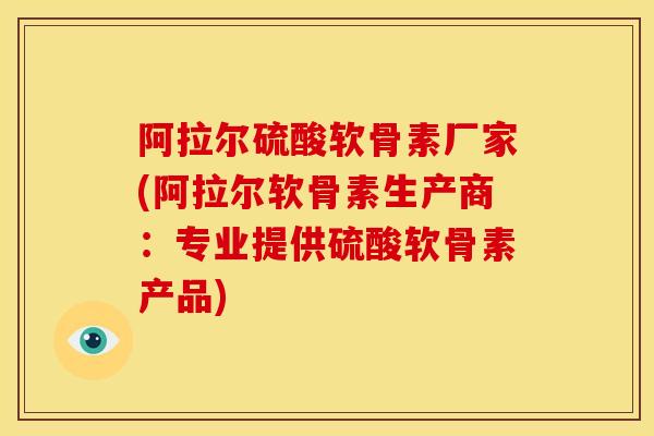 阿拉尔硫酸软骨素厂家(阿拉尔软骨素生产商：专业提供硫酸软骨素产品)