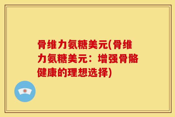 骨维力氨糖美元(骨维力氨糖美元：增强骨骼健康的理想选择)