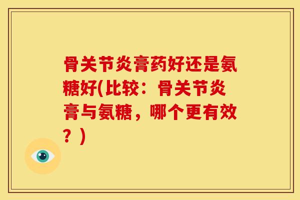 骨关节炎膏药好还是氨糖好(比较：骨关节炎膏与氨糖，哪个更有效？)