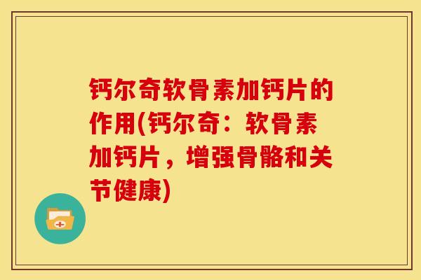 钙尔奇软骨素加钙片的作用(钙尔奇：软骨素加钙片，增强骨骼和关节健康)