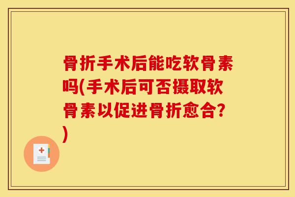 骨折手术后能吃软骨素吗(手术后可否摄取软骨素以促进骨折愈合？)