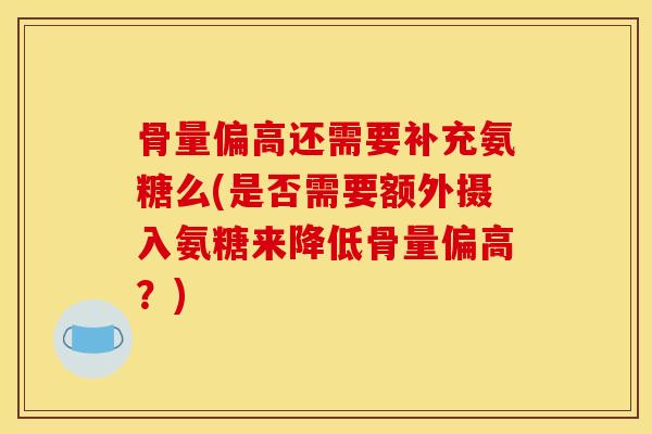 骨量偏高还需要补充氨糖么(是否需要额外摄入氨糖来降低骨量偏高？)