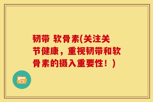 韧带 软骨素(关注关节健康，重视韧带和软骨素的摄入重要性！)