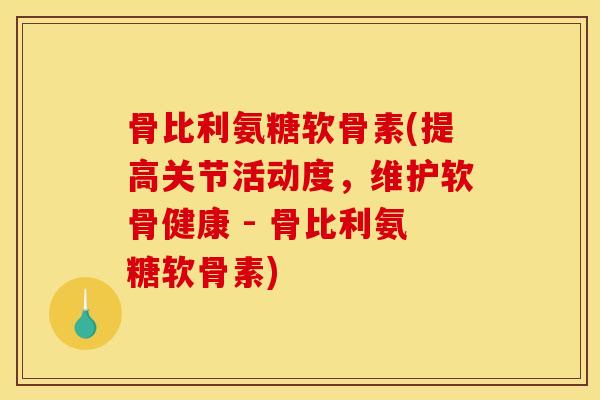 骨比利氨糖软骨素(提高关节活动度，维护软骨健康 - 骨比利氨糖软骨素)
