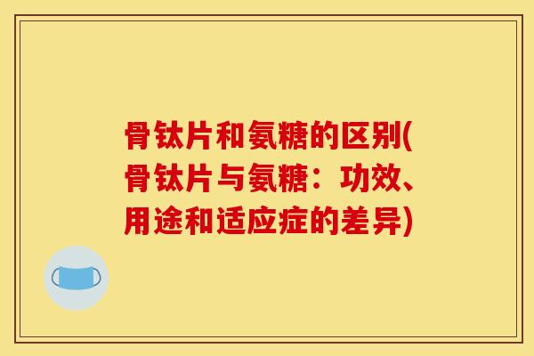 骨钛片和氨糖的区别(骨钛片与氨糖：功效、用途和适应症的差异)