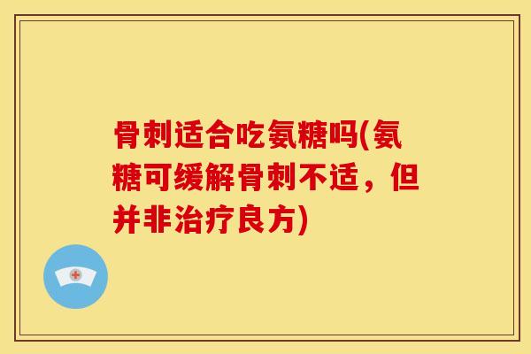 骨刺适合吃氨糖吗(氨糖可缓解骨刺不适，但并非治疗良方)