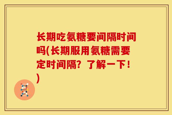 长期吃氨糖要间隔时间吗(长期服用氨糖需要定时间隔？了解一下！)
