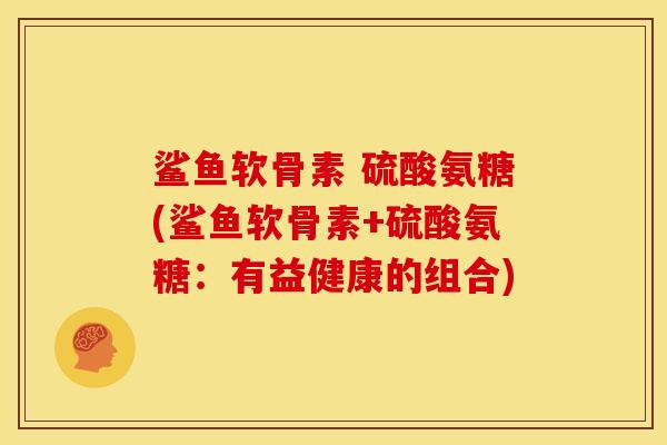 鲨鱼软骨素 硫酸氨糖(鲨鱼软骨素+硫酸氨糖：有益健康的组合)