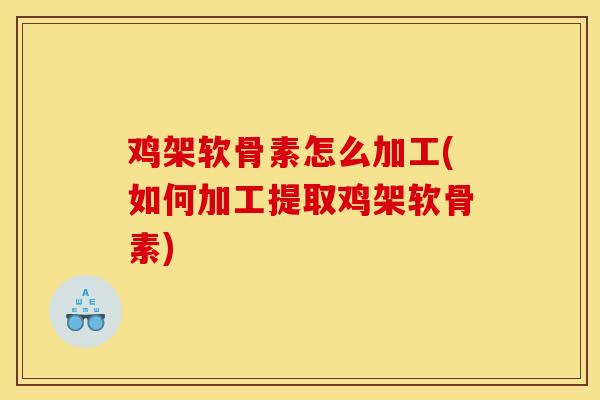 鸡架软骨素怎么加工(如何加工提取鸡架软骨素)