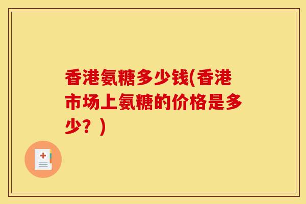 香港氨糖多少钱(香港市场上氨糖的价格是多少？)