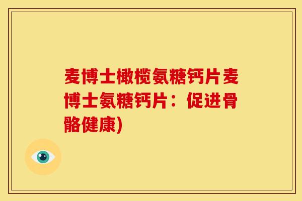 麦博士橄榄氨糖钙片麦博士氨糖钙片：促进骨骼健康)