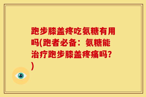 跑步膝盖疼吃氨糖有用吗(跑者必备：氨糖能治疗跑步膝盖疼痛吗？)