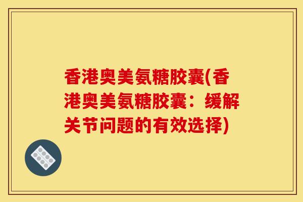 香港奥美氨糖胶囊(香港奥美氨糖胶囊：缓解关节问题的有效选择)