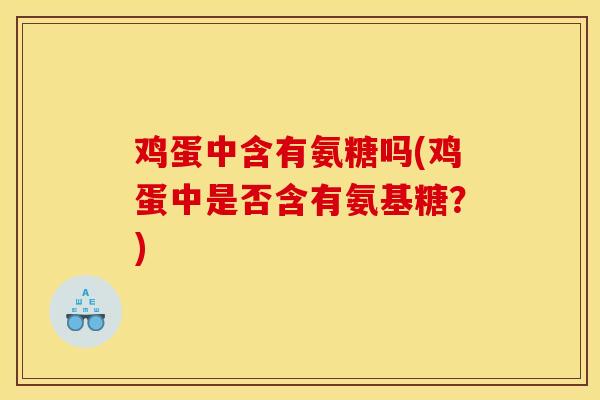 鸡蛋中含有氨糖吗(鸡蛋中是否含有氨基糖？)