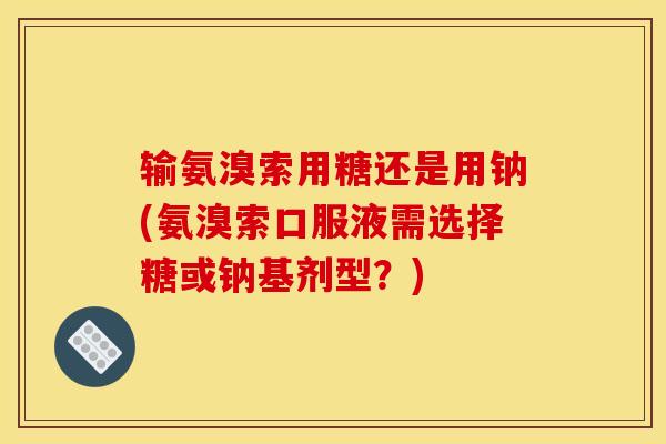 输氨溴索用糖还是用钠(氨溴索口服液需选择糖或钠基剂型？)